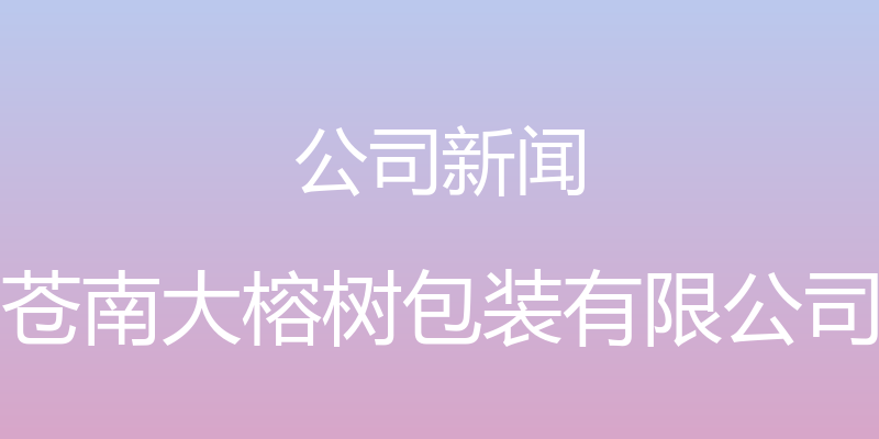 公司新闻 - 苍南大榕树包装有限公司